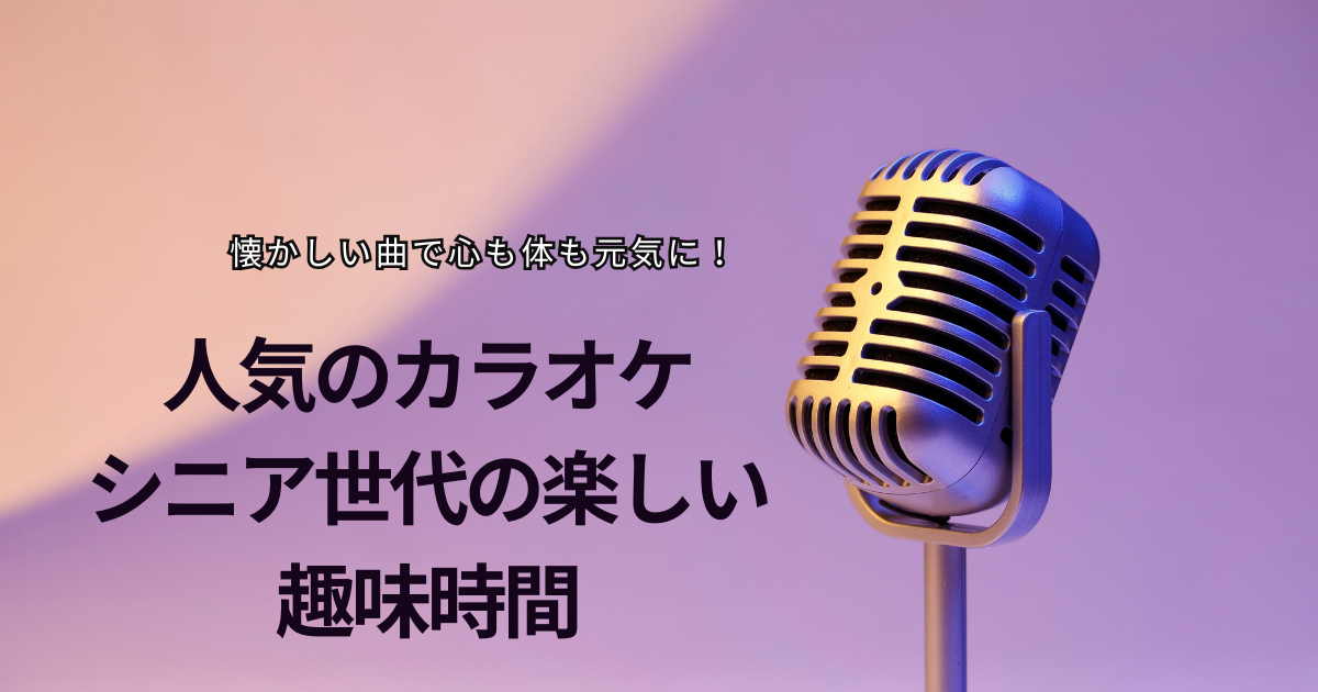 懐かしい曲で心も体も元気に！人気のカラオケ、シニア世代の楽しい趣味時間