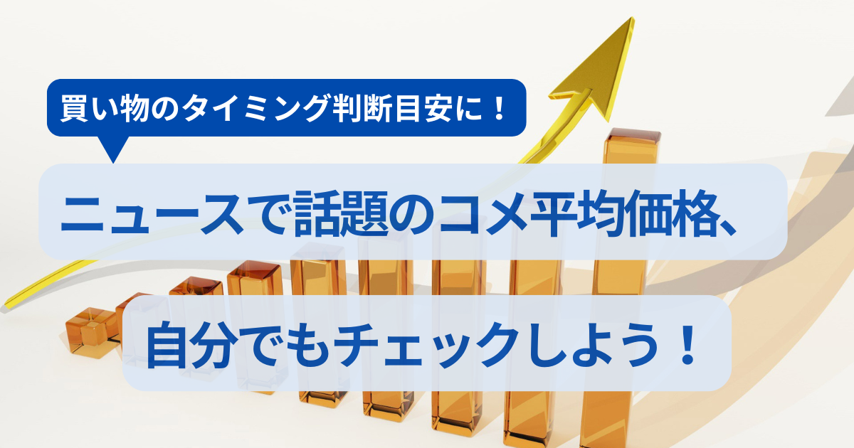 買い物のタイミング判断目安に!! ニュースで話題のコメ平均価格、自分でもチェックしよう！