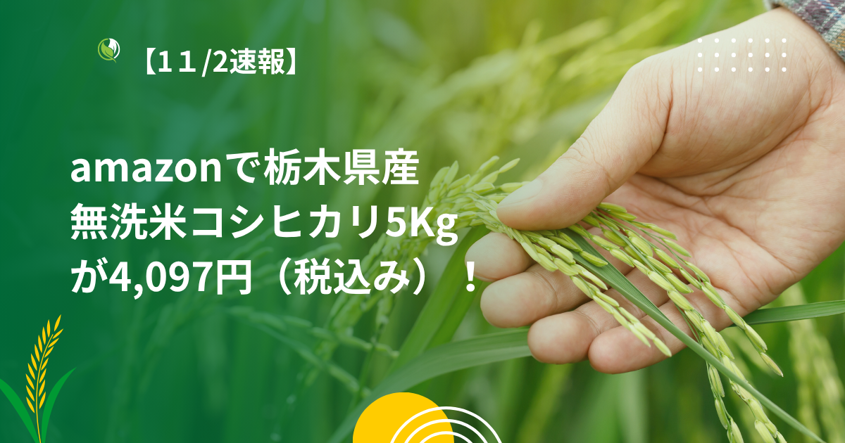 【1１/2速報】amazonで栃木県産　無洗米コシヒカリ5Kg、が4,097円（税込み）！